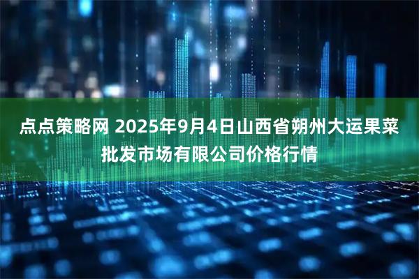 点点策略网 2025年9月4日山西省朔州大运果菜批发市场有限公司价格行情