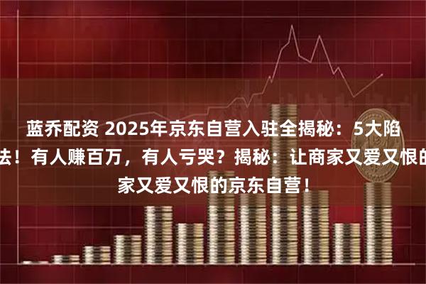 蓝乔配资 2025年京东自营入驻全揭秘：5大陷阱？3种玩法！有人赚百万，有人亏哭？揭秘：让商家又爱又恨的京东自营！