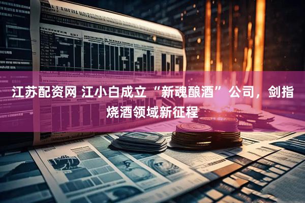 江苏配资网 江小白成立 “新魂酿酒” 公司，剑指烧酒领域新征程