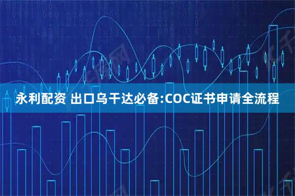 永利配资 出口乌干达必备:COC证书申请全流程