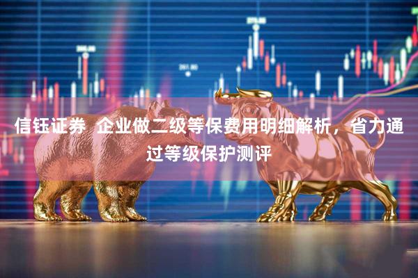 信钰证券  企业做二级等保费用明细解析，省力通过等级保护测评
