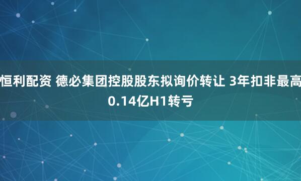 恒利配资 德必集团控股股东拟询价转让 3年扣非最高0.14亿H1转亏