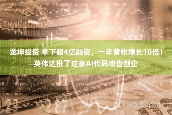 龙坤投资 拿下超4亿融资，一年营收增长10倍！英伟达投了这家AI代码审查创企