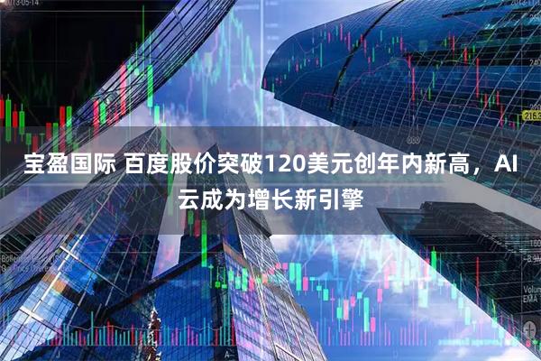 宝盈国际 百度股价突破120美元创年内新高,AI云成为增长新引擎