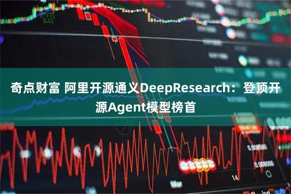 奇点财富 阿里开源通义DeepResearch：登顶开源Agent模型榜首