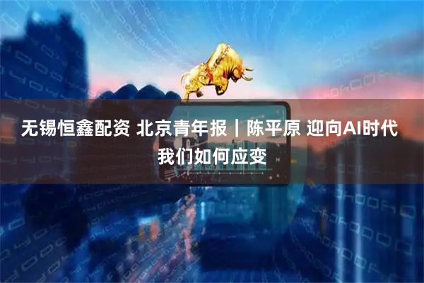 无锡恒鑫配资 北京青年报｜陈平原 迎向AI时代 我们如何应变
