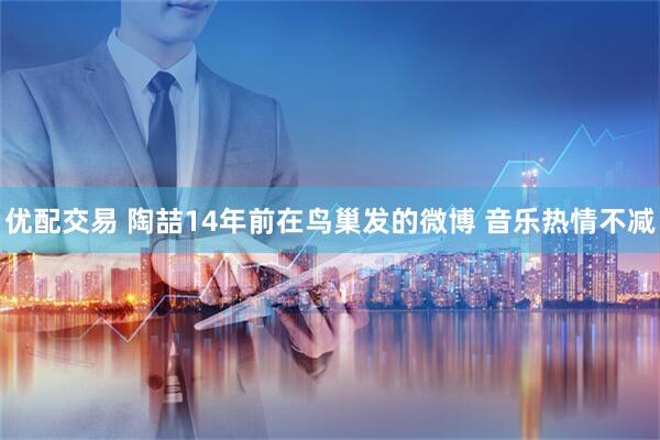 优配交易 陶喆14年前在鸟巢发的微博 音乐热情不减