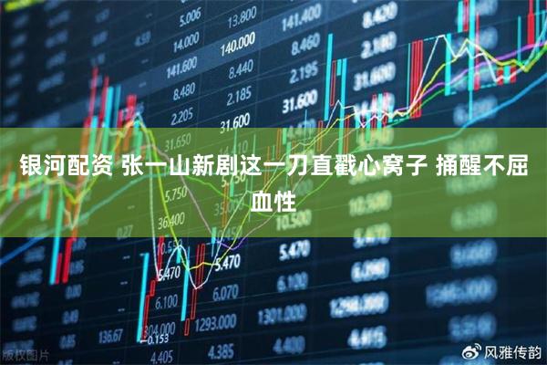 银河配资 张一山新剧这一刀直戳心窝子 捅醒不屈血性