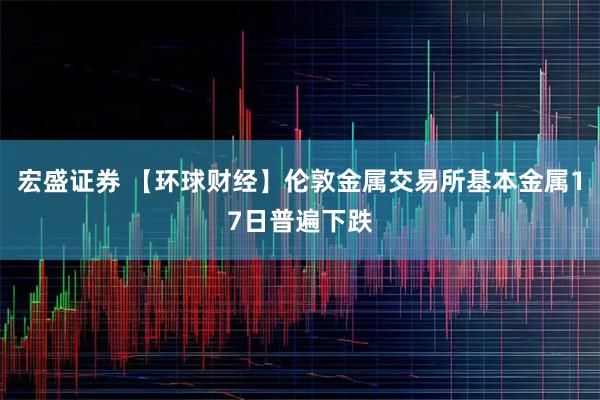 宏盛证券 【环球财经】伦敦金属交易所基本金属17日普遍下跌