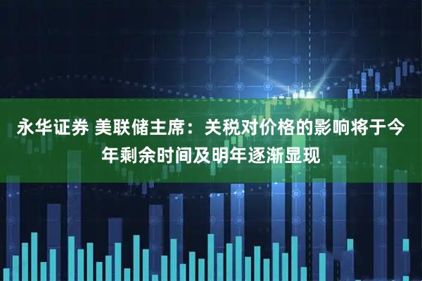 永华证券 美联储主席：关税对价格的影响将于今年剩余时间及明年逐渐显现