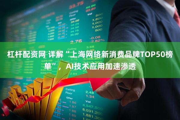 杠杆配资网 详解“上海网络新消费品牌TOP50榜单”,AI技术应用加速渗透