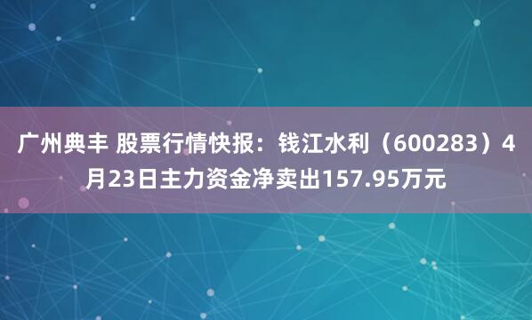 广州典丰 股票行情快报:钱江水利(600283)4月23日主力资金净卖出157.95万元