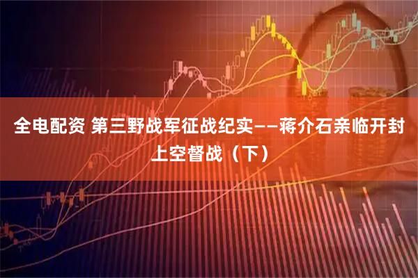 全电配资 第三野战军征战纪实——蒋介石亲临开封上空督战(下)