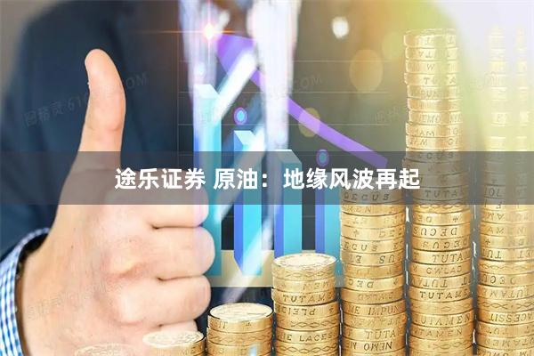 途乐证券 原油:地缘风波再起