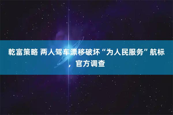 乾富策略 两人驾车漂移破坏“为人民服务”航标,官方调查