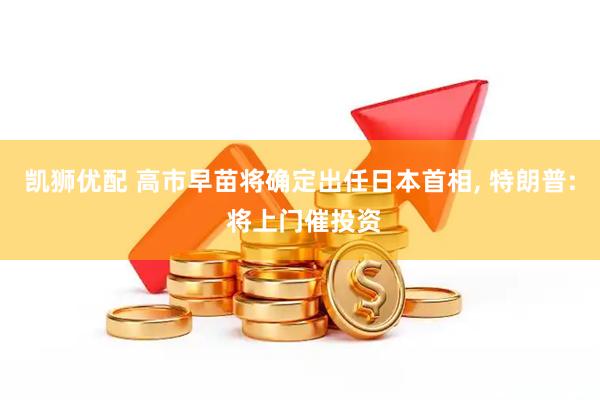 凯狮优配 高市早苗将确定出任日本首相, 特朗普: 将上门催投资