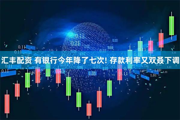 汇丰配资 有银行今年降了七次! 存款利率又双叒下调