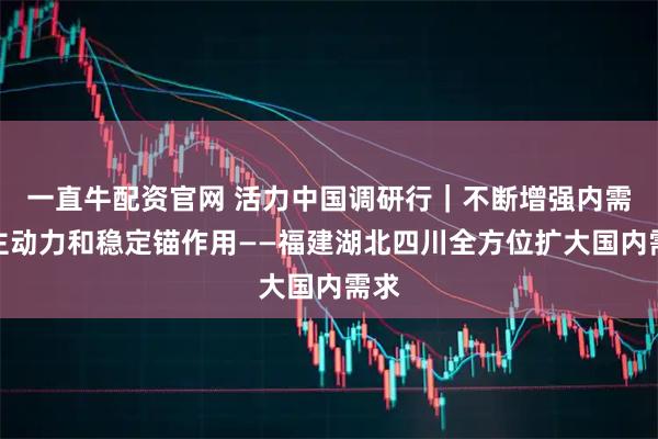 一直牛配资官网 活力中国调研行|不断增强内需的主动力和稳定锚作用——福建湖北四川全方位扩大国内需求