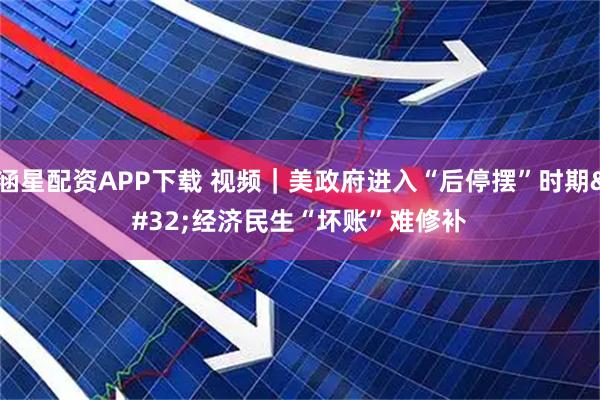 涵星配资APP下载 视频|美政府进入“后停摆”时期 经济民生“坏账”难修补