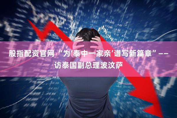 股指配资官网 “为‘泰中一家亲’谱写新篇章”——访泰国副总理波汶萨