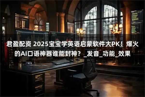 君盈配资 2025宝宝学英语启蒙软件大PK!爆火的AI口语神器谁能封神?_发音_功能_效果