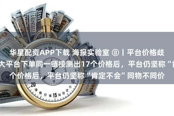 华星配资APP下载 海报实验室 ⑧丨平台价格歧视测试:4款手机在6大平台下单同一链接测出17个价格后,平台仍坚称“肯定不会”同物不同价