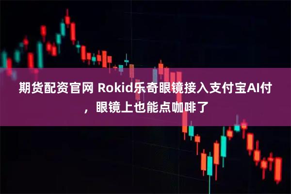 期货配资官网 Rokid乐奇眼镜接入支付宝AI付,眼镜上也能点咖啡了