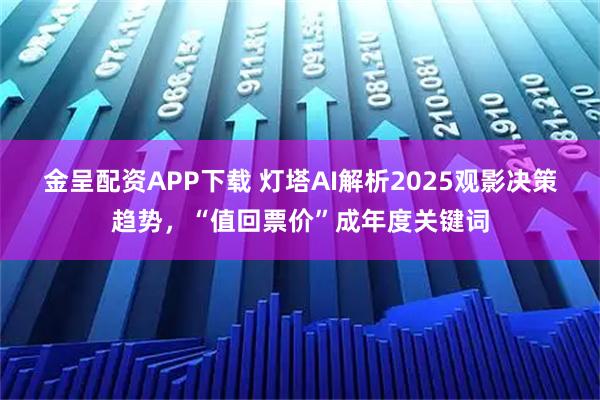 金呈配资APP下载 灯塔AI解析2025观影决策趋势,“值回票价”成年度关键词