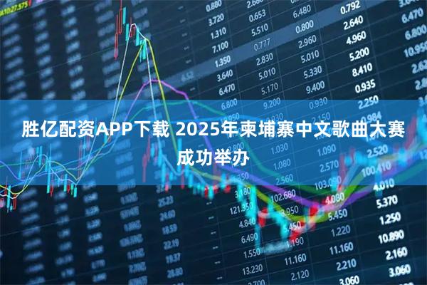 胜亿配资APP下载 2025年柬埔寨中文歌曲大赛成功举办