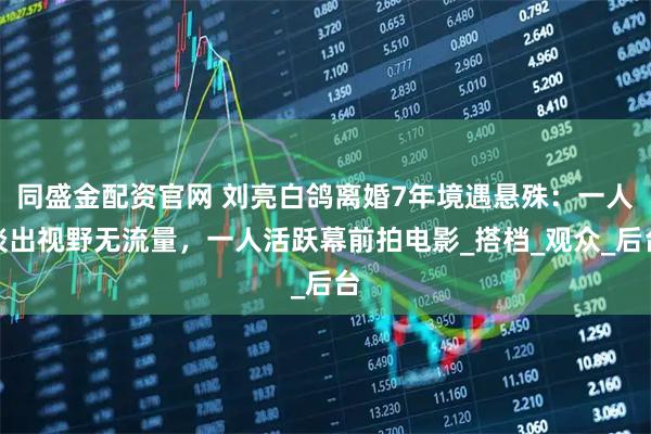 同盛金配资官网 刘亮白鸽离婚7年境遇悬殊：一人淡出视野无流量，一人活跃幕前拍电影_搭档_观众_后台