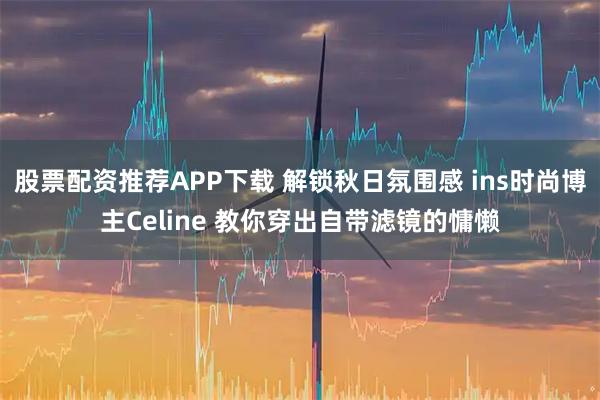 股票配资推荐APP下载 解锁秋日氛围感 ins时尚博主Celine 教你穿出自带滤镜的慵懒