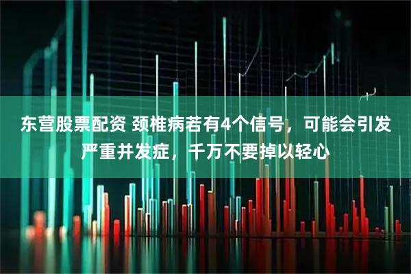 东营股票配资 颈椎病若有4个信号，可能会引发严重并发症，千万不要掉以轻心