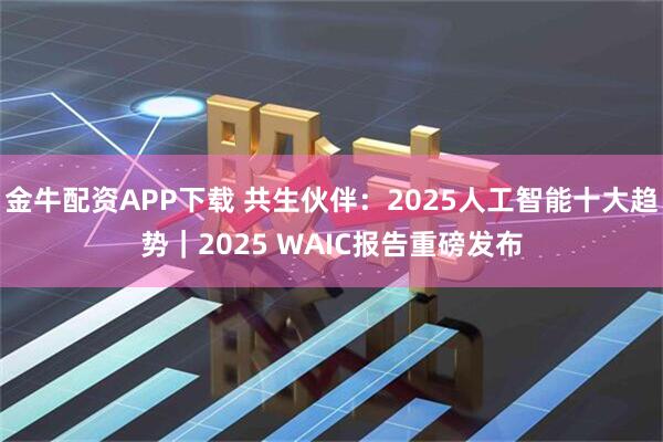 金牛配资APP下载 共生伙伴：2025人工智能十大趋势｜2025 WAIC报告重磅发布