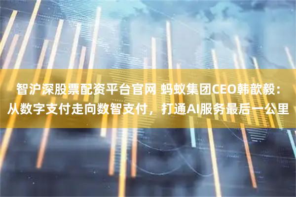 智沪深股票配资平台官网 蚂蚁集团CEO韩歆毅：从数字支付走向数智支付，打通AI服务最后一公里