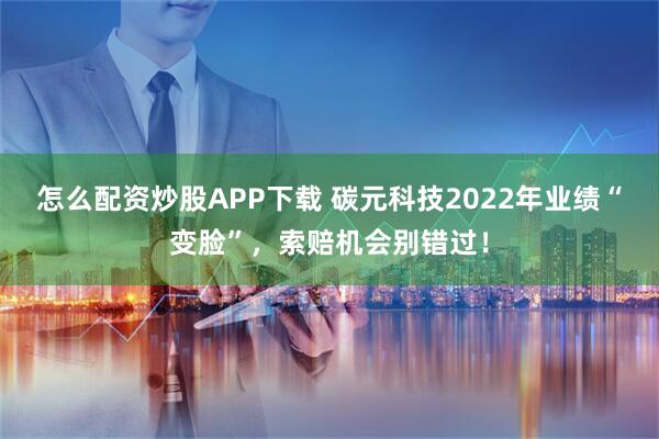 怎么配资炒股APP下载 碳元科技2022年业绩“变脸”，索赔机会别错过！