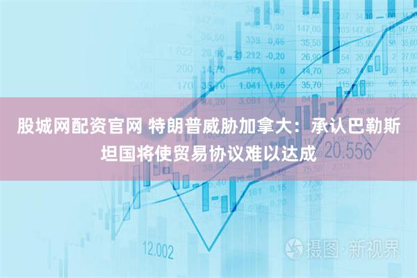 股城网配资官网 特朗普威胁加拿大：承认巴勒斯坦国将使贸易协议难以达成