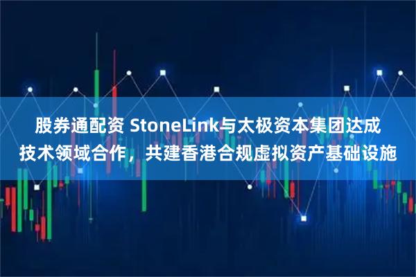 股券通配资 StoneLink与太极资本集团达成技术领域合作,共建香港合规虚拟资产基础设施