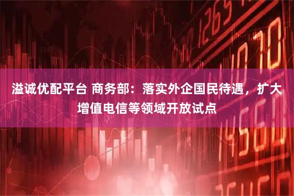 溢诚优配平台 商务部：落实外企国民待遇，扩大增值电信等领域开放试点