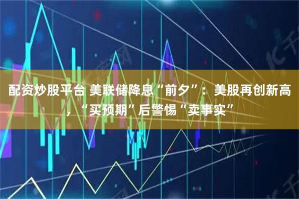 配资炒股平台 美联储降息“前夕”:美股再创新高,“买预期”后警惕“卖事实”