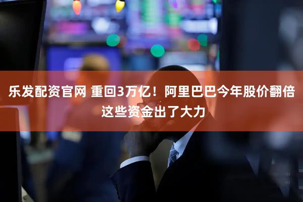 乐发配资官网 重回3万亿!阿里巴巴今年股价翻倍 这些资金出了大力