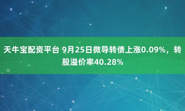 天牛宝配资平台 9月25日微导转债上涨0.09%,转股溢价率40.28%