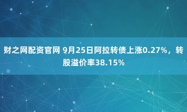 财之网配资官网 9月25日阿拉转债上涨0.27%,转股溢价率38.15%