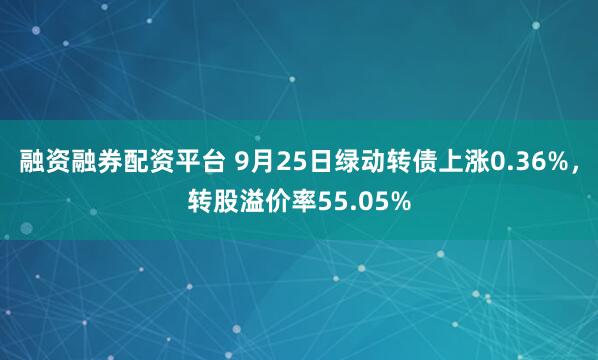 融资融券配资平台 9月25日绿动转债上涨0.36%,转股溢价率55.05%
