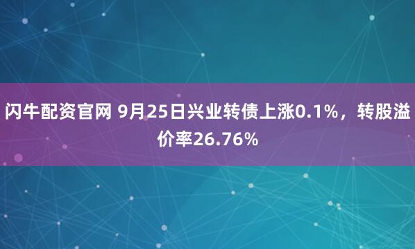 闪牛配资官网 9月25日兴业转债上涨0.1%,转股溢价率26.76%