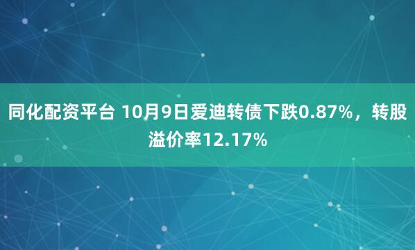 同化配资平台 10月9日爱迪转债下跌0.87%,转股溢价率12.17%