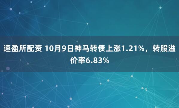 速盈所配资 10月9日神马转债上涨1.21%,转股溢价率6.83%