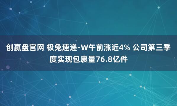 创赢盘官网 极兔速递-W午前涨近4% 公司第三季度实现包裹量76.8亿件