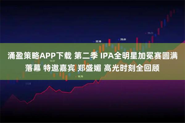 涌盈策略APP下载 第二季 IPA全明星加冕赛圆满落幕 特邀嘉宾 郑盛媚 高光时刻全回顾