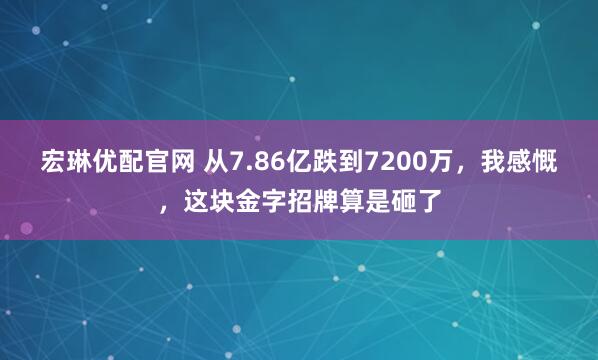 宏琳优配官网 从7.86亿跌到7200万，我感慨，这块金字招牌算是砸了