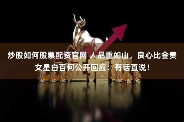 炒股如何股票配资官网 人品重如山，良心比金贵女星白百何公开回应：有话直说！